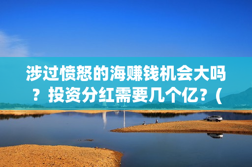涉过愤怒的海赚钱机会大吗？投资分红需要几个亿？(涉过愤怒的海凶手是谁)