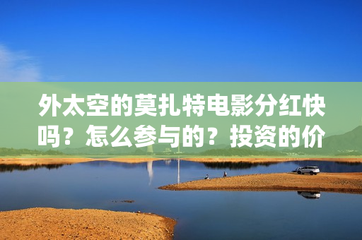 外太空的莫扎特电影分红快吗？怎么参与的？投资的价值大吗(外太空的莫扎特 电影)