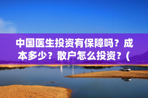 中国医生投资有保障吗？成本多少？散户怎么投资？(中国医生投资项目)