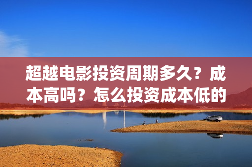 超越电影投资周期多久？成本高吗？怎么投资成本低的？(超越电影投资周期是多久)