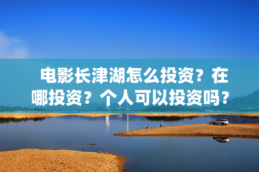   电影长津湖怎么投资？在哪投资？个人可以投资吗？(电影长津湖完)