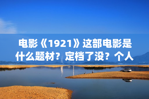 电影《1921》这部电影是什么题材？定档了没？个人怎么参与？(电影《1921》生动完整)