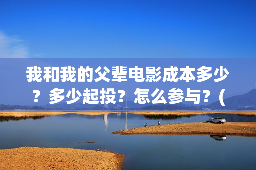 我和我的父辈电影成本多少？多少起投？怎么参与？(我和我的父辈电影导演是谁)
