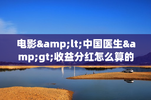 电影<中国医生>收益分红怎么算的，投资占比怎么算的呢？(中国医电影客串)