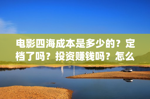 电影四海成本是多少的？定档了吗？投资赚钱吗？怎么投资？(四海电影简介)