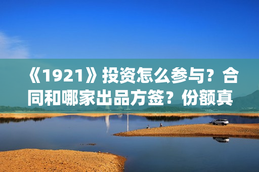 《1921》投资怎么参与？合同和哪家出品方签？份额真实吗？(1921总投资多少)