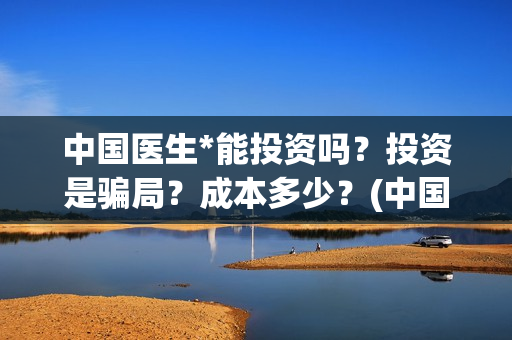 中国医生*能投资吗？投资是骗局？成本多少？(中国医生官微)