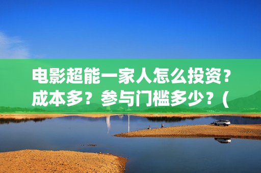 电影超能一家人怎么投资？成本多？参与门槛多少？(电影 超能一家人)
