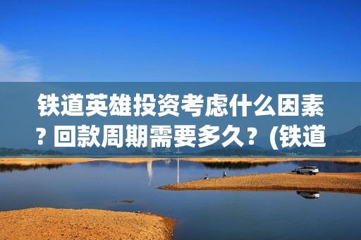 铁道英雄投资考虑什么因素? 回款周期需要多久？(铁道英雄总投资)