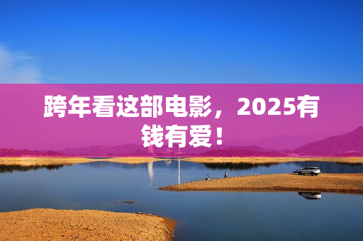 跨年看这部电影，2025有钱有爱！