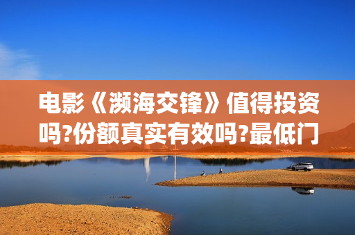 电影《濒海交锋》值得投资吗?份额真实有效吗?最低门槛多少?(濒海交锋预告片)