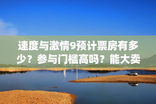 速度与激情9预计票房有多少？参与门槛高吗？能大卖吗？ (速 度 与 激 情 9)
