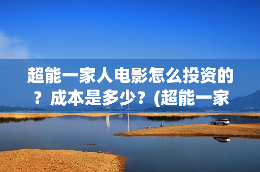超能一家人电影怎么投资的？成本是多少？(超能一家人电影免费播放国语版)