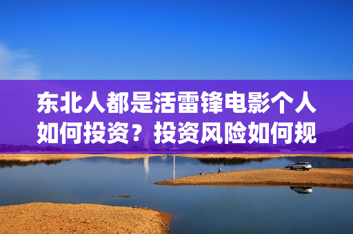 东北人都是活雷锋电影个人如何投资？投资风险如何规避？多少起投？(东北人都是活雷锋歌词完整版)