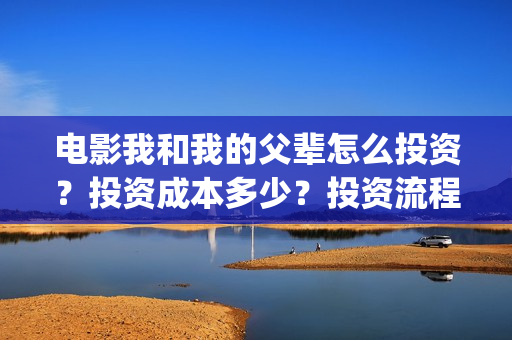 电影我和我的父辈怎么投资？投资成本多少？投资流程是什么？(电影我和我的父亲剧情介绍)