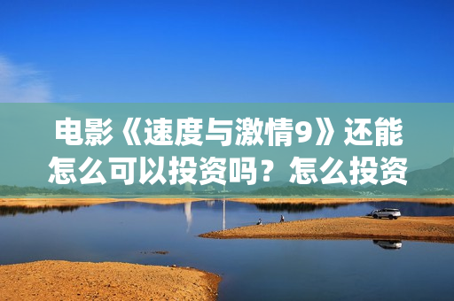 电影《速度与激情9》还能怎么可以投资吗？怎么投资安全？(电影速度与激情8免费完整观看)