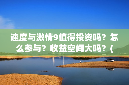 速度与激情9值得投资吗？怎么参与？收益空间大吗？(速度与激情9noble)