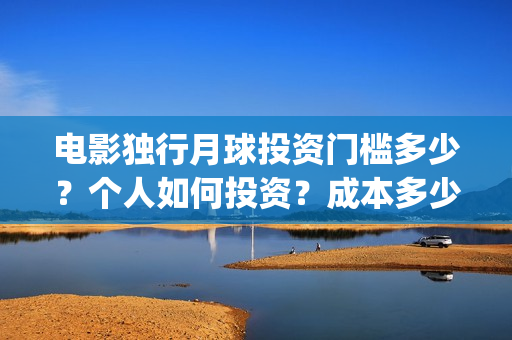 电影独行月球投资门槛多少？个人如何投资？成本多少？(独行月球投资成本)