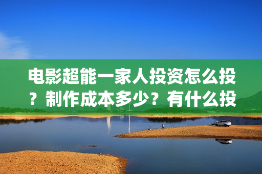 电影超能一家人投资怎么投？制作成本多少？有什么投资亮点？(电影超能一家人有没有马丽)