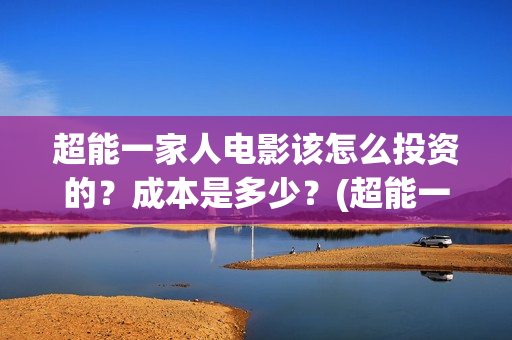 超能一家人电影该怎么投资的？成本是多少？(超能一家人电影免费高清)