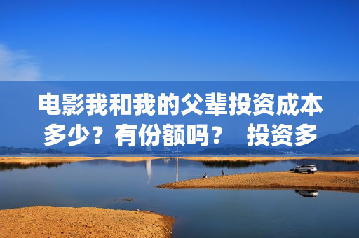 电影我和我的父辈投资成本多少？有份额吗？  投资多久有收益(电影我和我的父辈主题曲)