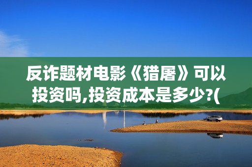 反诈题材电影《猎屠》可以投资吗,投资成本是多少?(反诈类电影)