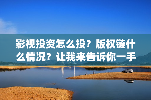 影视投资怎么投？版权链什么情况？让我来告诉你一手信息，茶水丰厚(影视投资的方式)