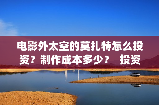 电影外太空的莫扎特怎么投资？制作成本多少？  投资分红周期多久？(电影外太空的莫扎特在线观看)