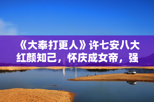 《大奉打更人》许七安八大红颜知己，怀庆成女帝，强娶慕南栀