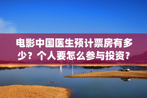电影中国医生预计票房有多少？个人要怎么参与投资？(电影中国医生主页)