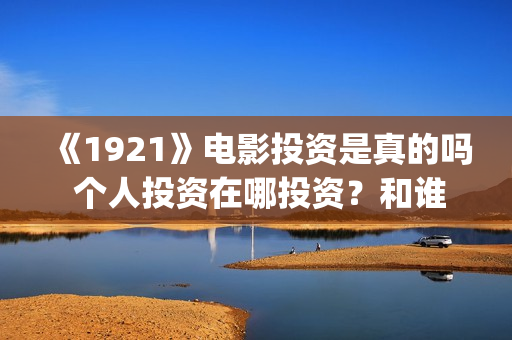 《1921》电影投资是真的吗 个人投资在哪投资？和谁签约？(《1921》电影简介)