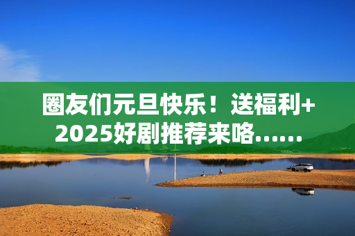 圈友们元旦快乐！送福利+2025好剧推荐来咯……