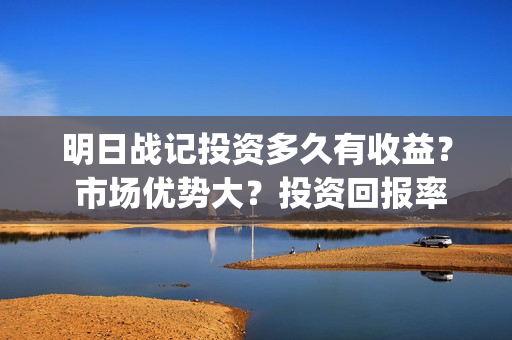 明日战记投资多久有收益？ 市场优势大？投资回报率高吗？(明日战记2021)