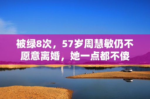 被绿8次，57岁周慧敏仍不愿意离婚，她一点都不傻