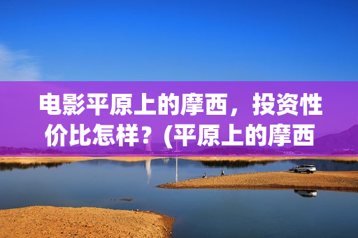 电影平原上的摩西，投资性价比怎样？(平原上的摩西票房预测)