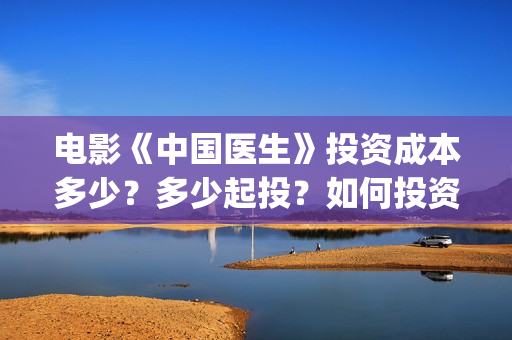 电影《中国医生》投资成本多少？多少起投？如何投资？(电影中国医生演员表)