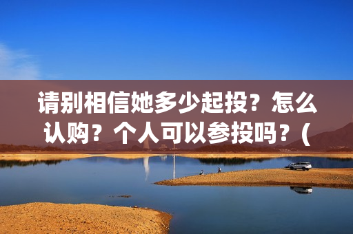 请别相信她多少起投？怎么认购？个人可以参投吗？(请你别相信她)