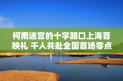 柯南迷宫的十字路口上海首映礼 千人共赴全国首场零点樱花雨