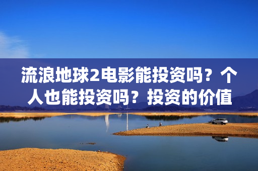 流浪地球2电影能投资吗？个人也能投资吗？投资的价值大吗(流浪地球2电影免费观看完整版)