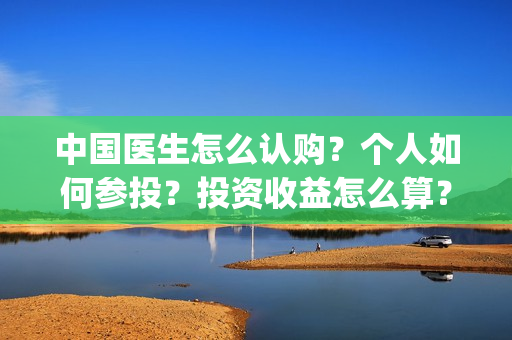 中国医生怎么认购？个人如何参投？投资收益怎么算？(中国医生怎样)