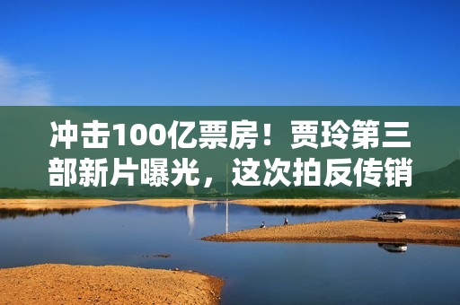 冲击100亿票房！贾玲第三部新片曝光，这次拍反传销，主演有惊喜