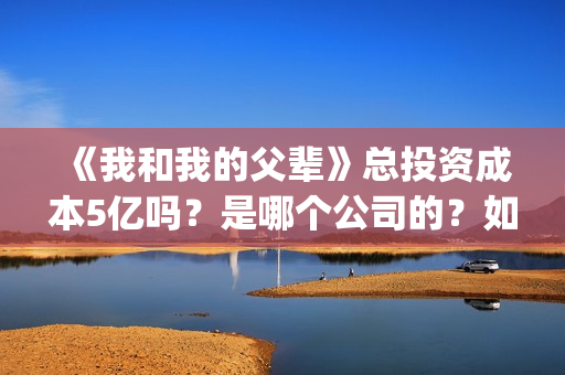 《我和我的父辈》总投资成本5亿吗？是哪个公司的？如何投呢？(《我和我的父辈》电影免费观看)