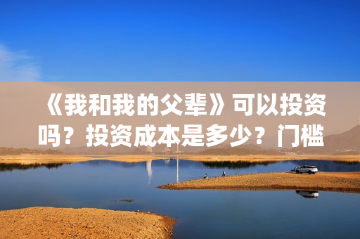 《我和我的父辈》可以投资吗？投资成本是多少？门槛呢？(我和我的父辈《少年行》)