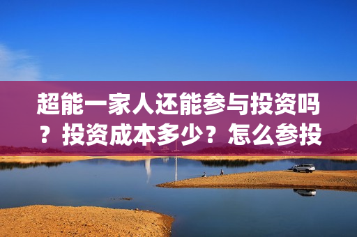 超能一家人还能参与投资吗？投资成本多少？怎么参投？(超能一家人2021)