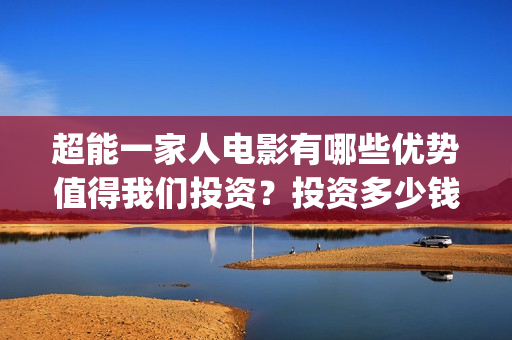 超能一家人电影有哪些优势值得我们投资？投资多少钱一份？(超能一家人电影演员表)