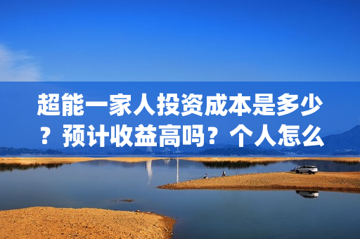 超能一家人投资成本是多少？预计收益高吗？个人怎么参与？(超能一家人投资是不是真的?)