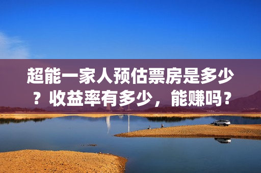 超能一家人预估票房是多少？收益率有多少，能赚吗？(超能一家人第12期)