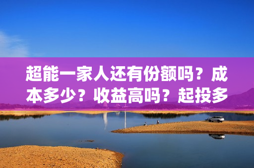 超能一家人还有份额吗？成本多少？收益高吗？起投多少？(超能一家人主演)