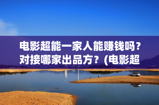 电影超能一家人能赚钱吗？对接哪家出品方？(电影超能一家人沈腾免费观看国语版)