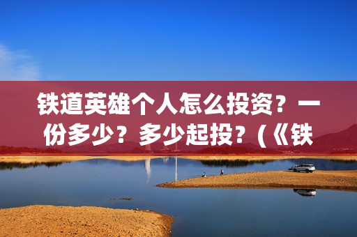 铁道英雄个人怎么投资？一份多少？多少起投？(《铁道英雄》)